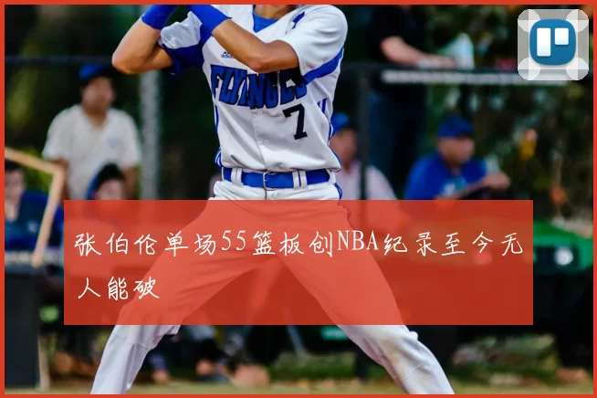 张伯伦单场55篮板创NBA纪录至今无人能破