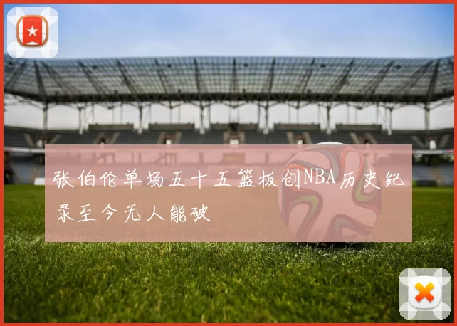 张伯伦单场五十五篮板创NBA历史纪录至今无人能破