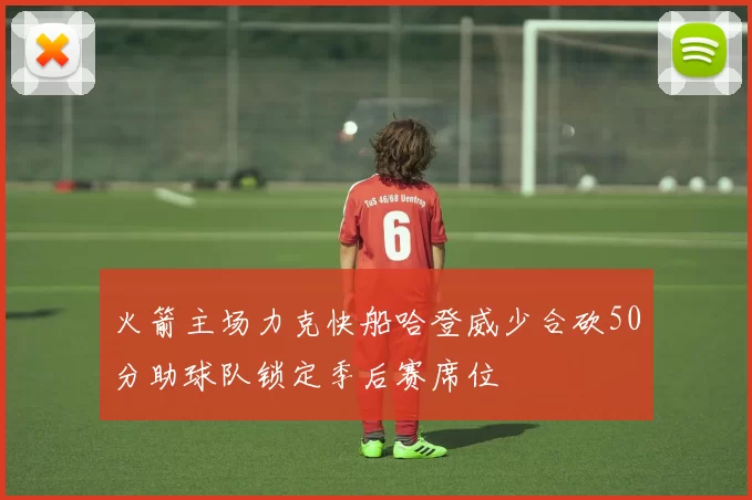 火箭主场力克快船哈登威少合砍50分助球队锁定季后赛席位