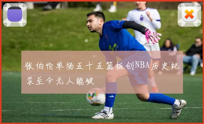 张伯伦单场五十五篮板创NBA历史纪录至今无人能破