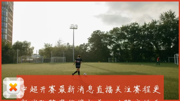中超开赛最新消息直播关注赛程更新球队阵容伤停与首轮对阵安排看点