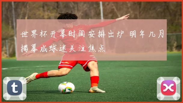 世界杯开幕时间安排出炉 明年几月揭幕成球迷关注焦点