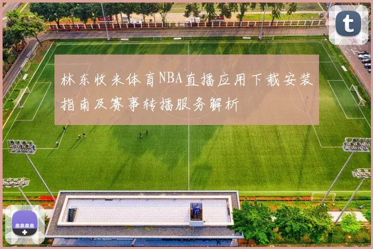 林东收米体育NBA直播应用下载安装指南及赛事转播服务解析