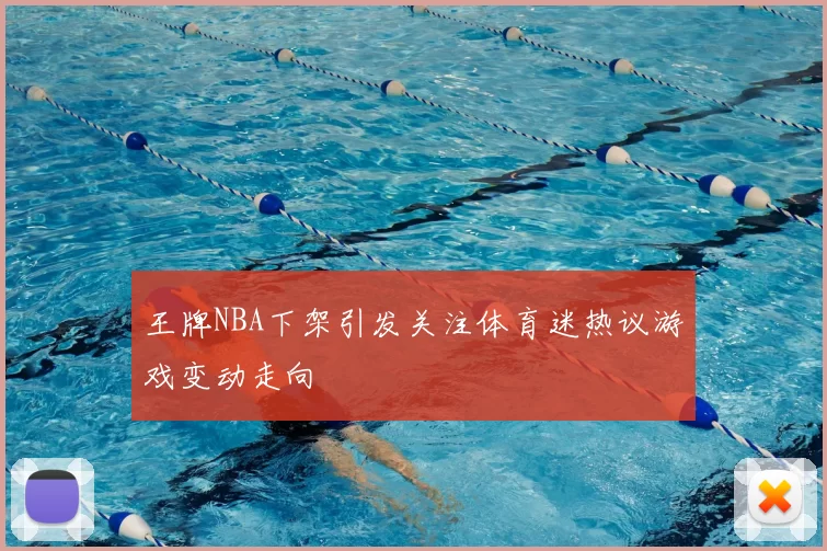 王牌NBA下架引发关注体育迷热议游戏变动走向