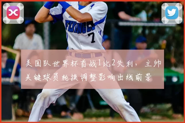 美国队世界杯首战1比2失利，主帅关键球员轮换调整影响出线前景