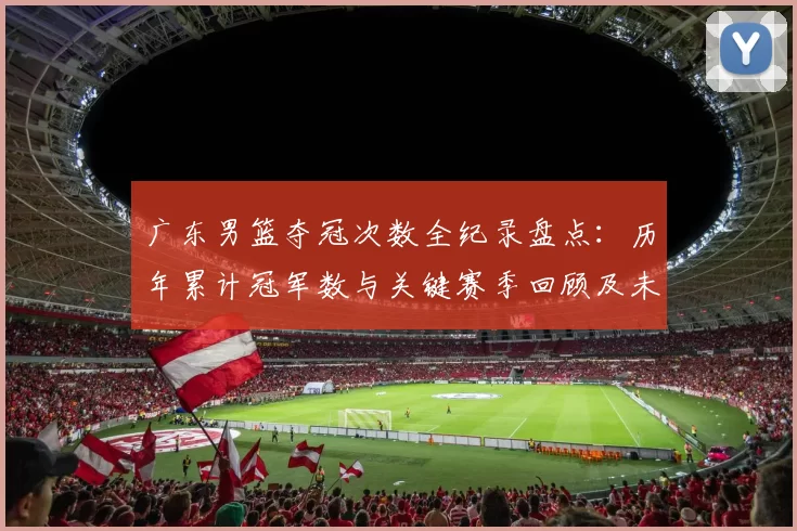 广东男篮夺冠次数全纪录盘点：历年累计冠军数与关键赛季回顾及未来展望