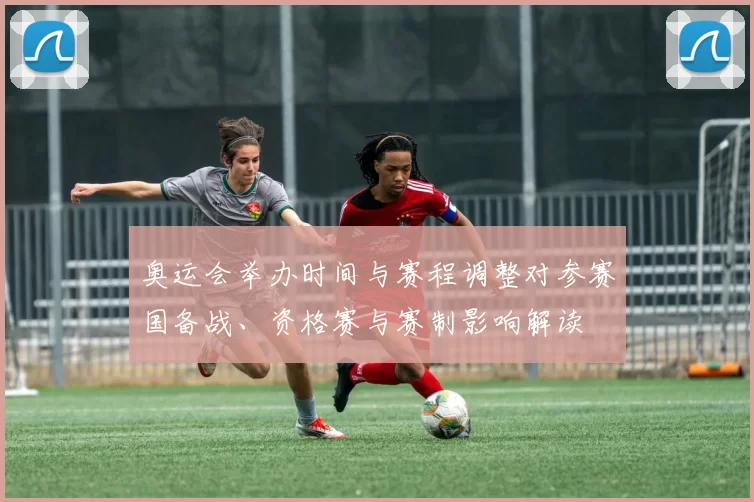 奥运会举办时间与赛程调整对参赛国备战、资格赛与赛制影响解读