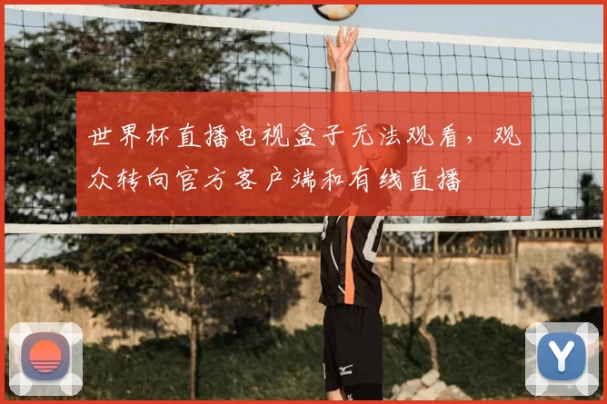世界杯直播电视盒子无法观看，观众转向官方客户端和有线直播