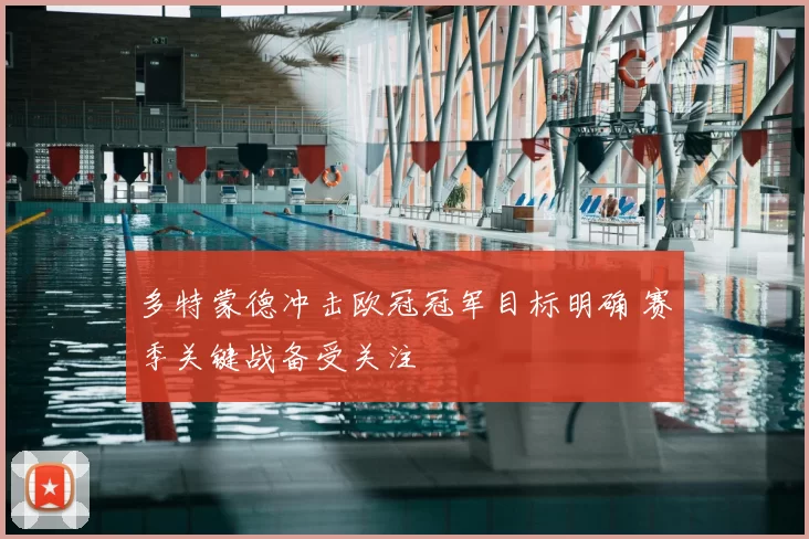 多特蒙德冲击欧冠冠军目标明确 赛季关键战备受关注