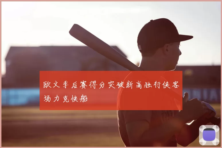 欧文季后赛得分突破新高独行侠客场力克快船