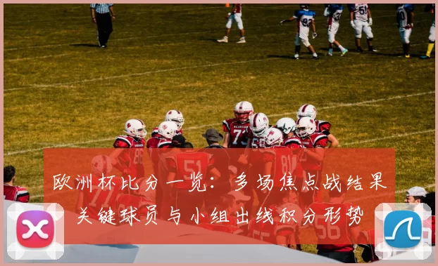 欧洲杯比分一览：多场焦点战结果、关键球员与小组出线积分形势
