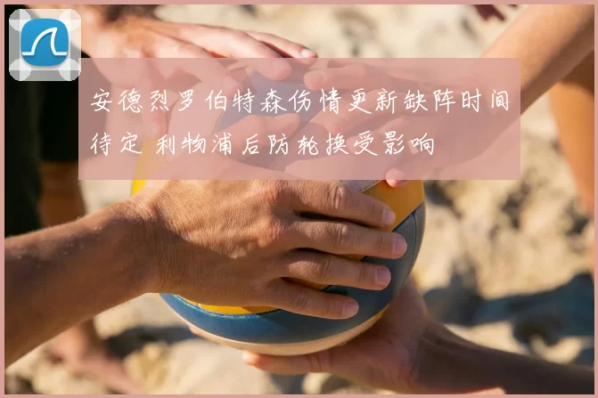 安德烈罗伯特森伤情更新缺阵时间待定 利物浦后防轮换受影响