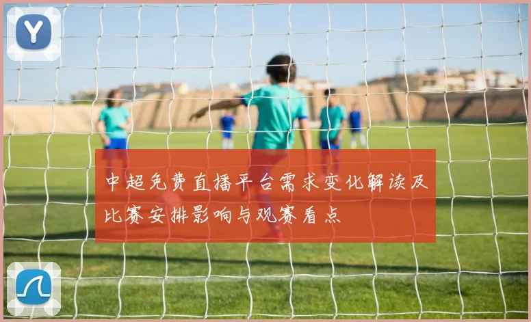 中超免费直播平台需求变化解读及比赛安排影响与观赛看点