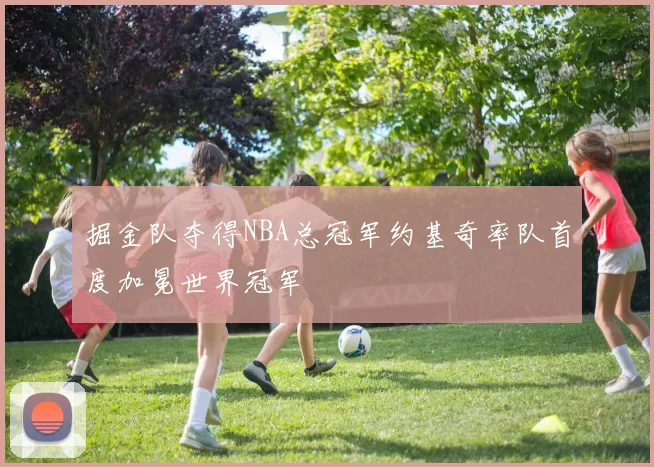掘金队夺得NBA总冠军约基奇率队首度加冕世界冠军