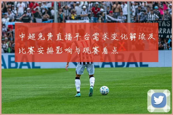 中超免费直播平台需求变化解读及比赛安排影响与观赛看点