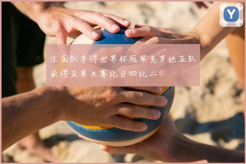 法国队夺得世界杯冠军克罗地亚队获得亚军决赛比分四比二