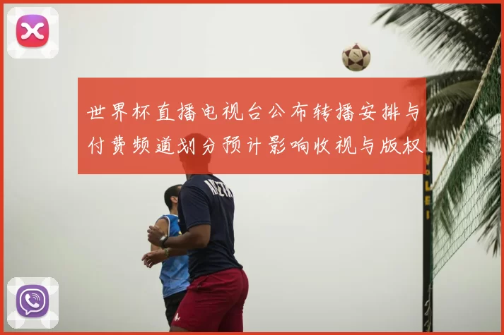 世界杯直播电视台公布转播安排与付费频道划分预计影响收视与版权分配