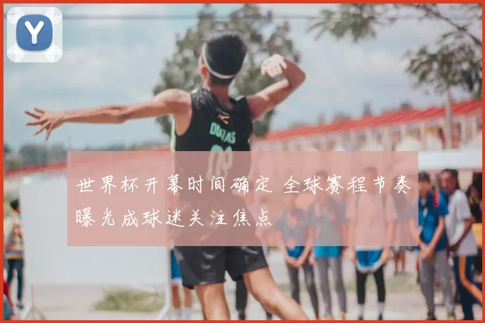 世界杯开幕时间确定 全球赛程节奏曝光成球迷关注焦点