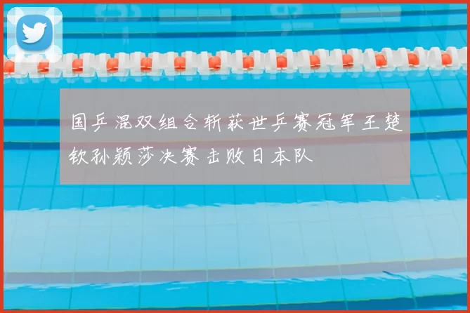 国乒混双组合斩获世乒赛冠军王楚钦孙颖莎决赛击败日本队