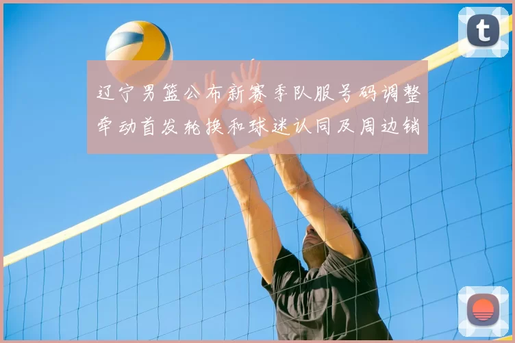 辽宁男篮公布新赛季队服号码调整牵动首发轮换和球迷认同及周边销售