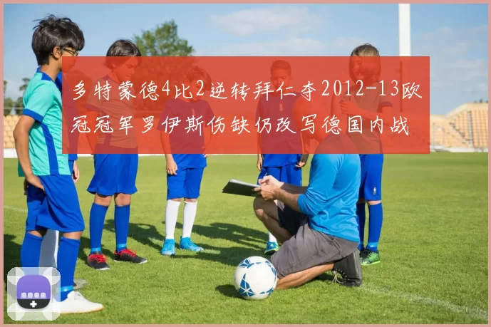 多特蒙德4比2逆转拜仁夺2012-13欧冠冠军罗伊斯伤缺仍改写德国内战格局