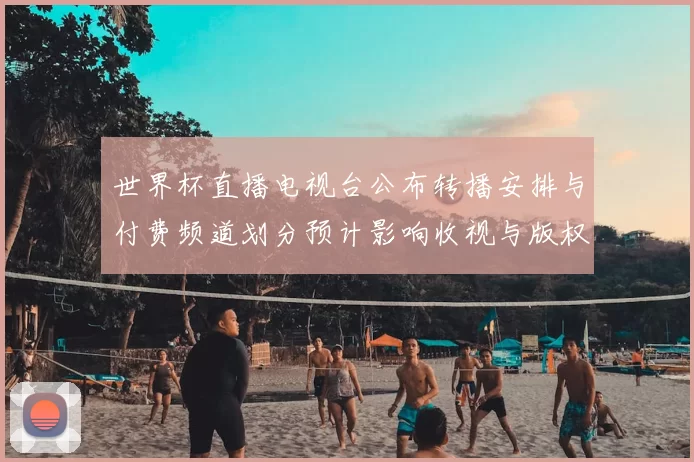世界杯直播电视台公布转播安排与付费频道划分预计影响收视与版权分配