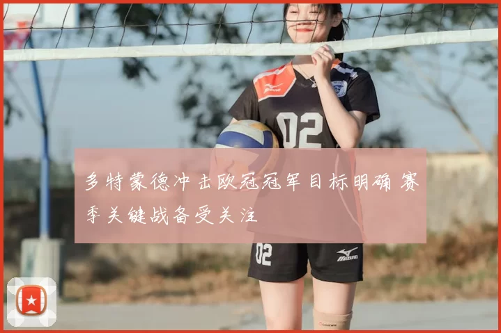 多特蒙德冲击欧冠冠军目标明确 赛季关键战备受关注