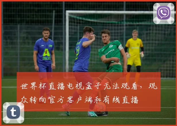 世界杯直播电视盒子无法观看，观众转向官方客户端和有线直播