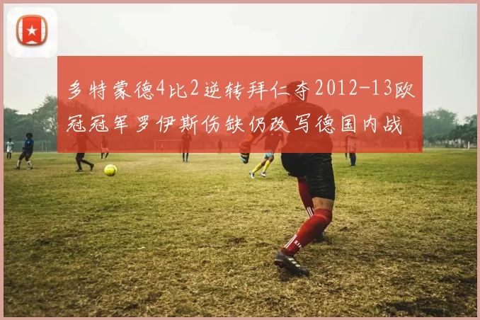 多特蒙德4比2逆转拜仁夺2012-13欧冠冠军罗伊斯伤缺仍改写德国内战格局