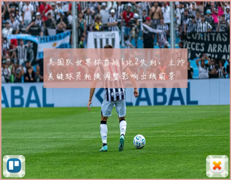 美国队世界杯首战1比2失利，主帅关键球员轮换调整影响出线前景