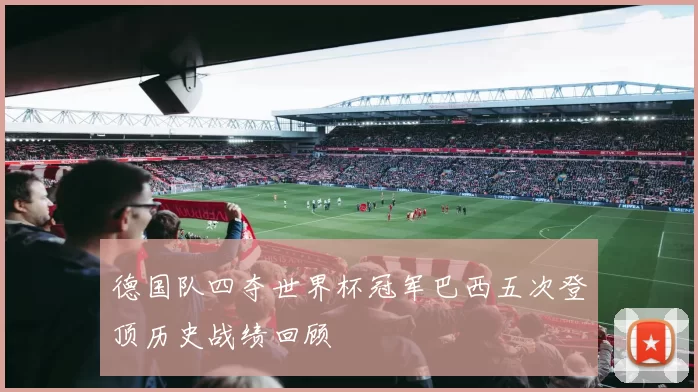 德国队四夺世界杯冠军巴西五次登顶历史战绩回顾