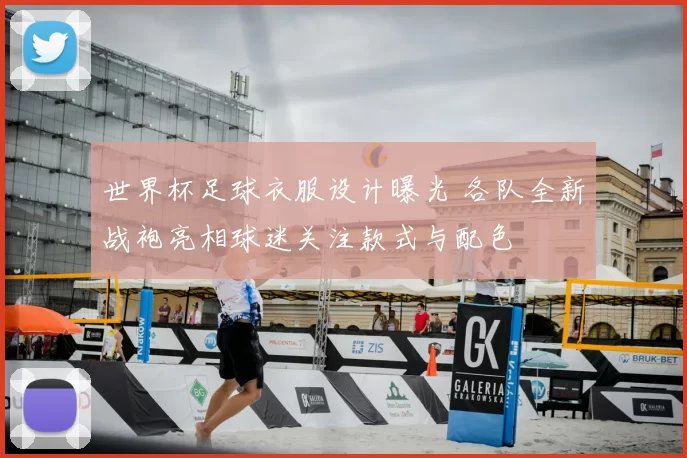 世界杯足球衣服设计曝光 各队全新战袍亮相球迷关注款式与配色