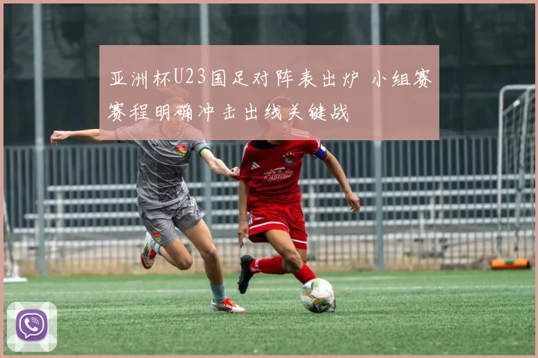 亚洲杯U23国足对阵表出炉 小组赛赛程明确冲击出线关键战