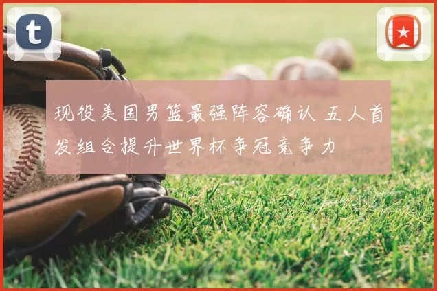 现役美国男篮最强阵容确认 五人首发组合提升世界杯争冠竞争力