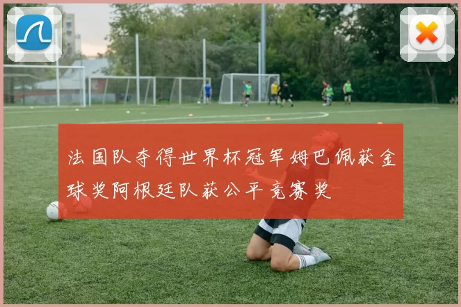 法国队夺得世界杯冠军姆巴佩获金球奖阿根廷队获公平竞赛奖