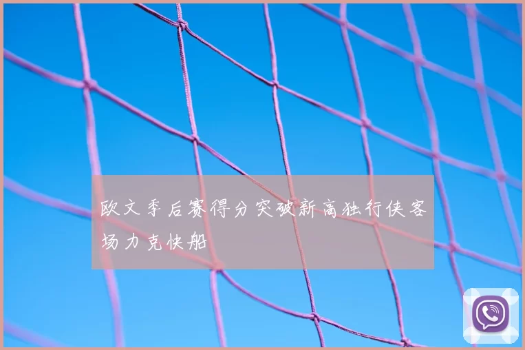 欧文季后赛得分突破新高独行侠客场力克快船