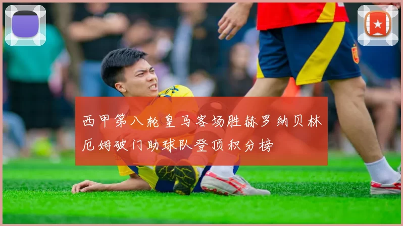 西甲第八轮皇马客场胜赫罗纳贝林厄姆破门助球队登顶积分榜