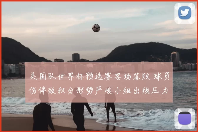 美国队世界杯预选赛客场落败 球员伤停致积分形势严峻小组出线压力增大