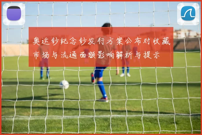 奥运钞纪念钞发行方案公布对收藏市场与流通面额影响解析与提示