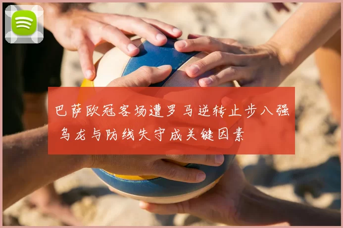 巴萨欧冠客场遭罗马逆转止步八强 乌龙与防线失守成关键因素