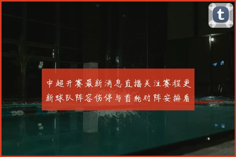 中超开赛最新消息直播关注赛程更新球队阵容伤停与首轮对阵安排看点