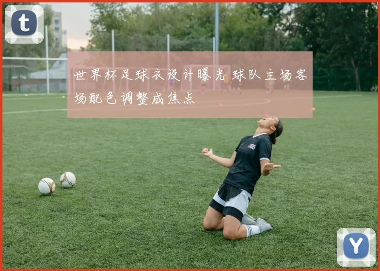 世界杯足球衣设计曝光 球队主场客场配色调整成焦点