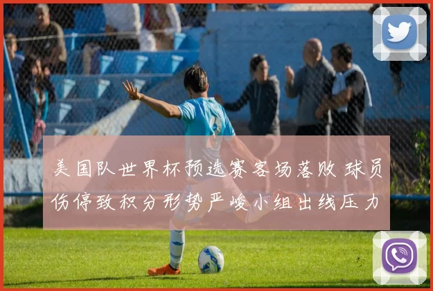 美国队世界杯预选赛客场落败 球员伤停致积分形势严峻小组出线压力增大