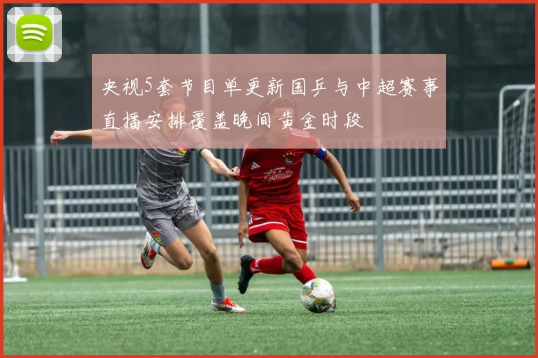 央视5套节目单更新国乒与中超赛事直播安排覆盖晚间黄金时段