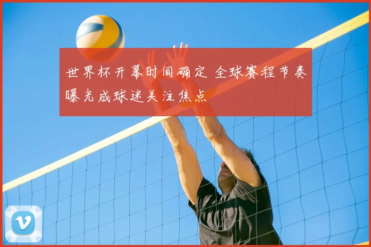 世界杯开幕时间确定 全球赛程节奏曝光成球迷关注焦点