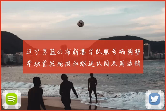 辽宁男篮公布新赛季队服号码调整牵动首发轮换和球迷认同及周边销售