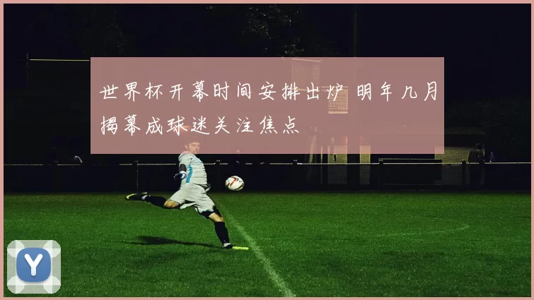 世界杯开幕时间安排出炉 明年几月揭幕成球迷关注焦点