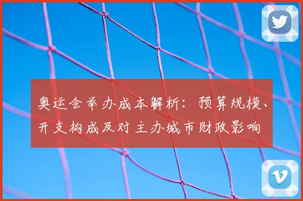 奥运会举办成本解析：预算规模、开支构成及对主办城市财政影响