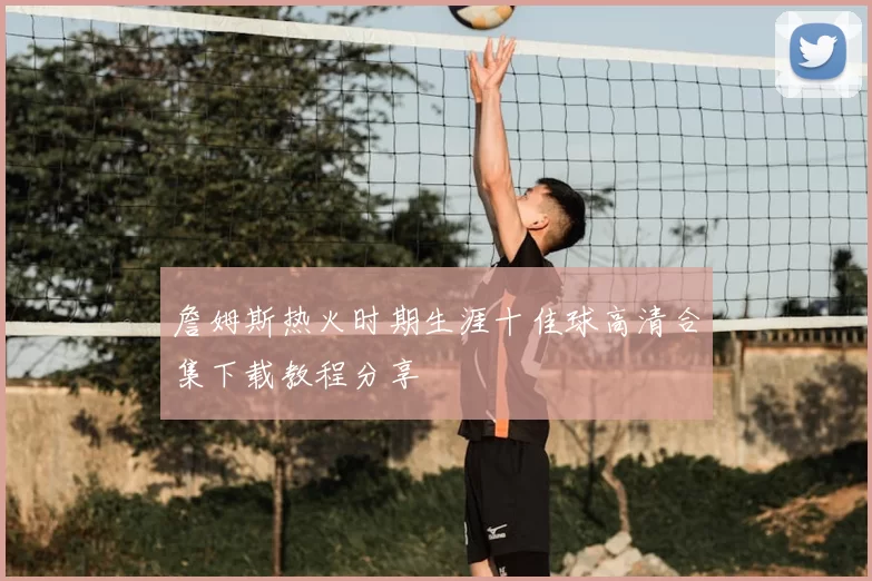 詹姆斯热火时期生涯十佳球高清合集下载教程分享