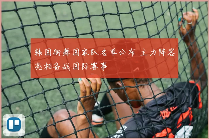 韩国街舞国家队名单公布 主力阵容亮相备战国际赛事